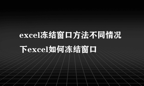 excel冻结窗口方法不同情况下excel如何冻结窗口