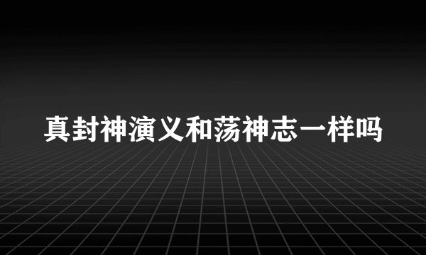 真封神演义和荡神志一样吗