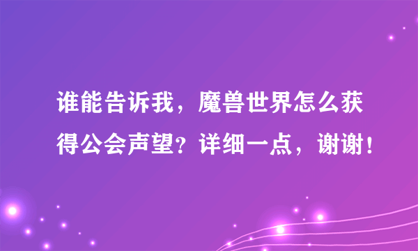 谁能告诉我，魔兽世界怎么获得公会声望？详细一点，谢谢！