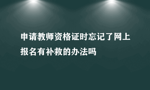 申请教师资格证时忘记了网上报名有补救的办法吗