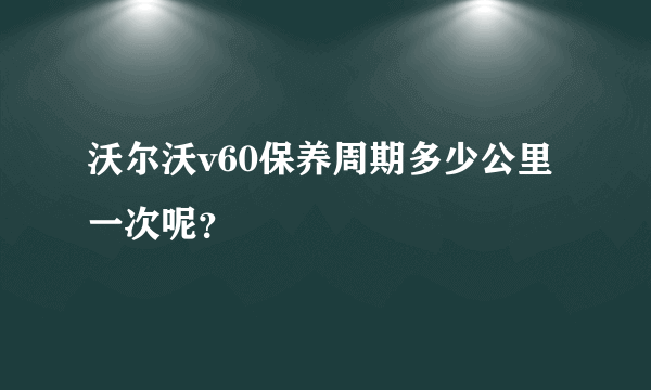 沃尔沃v60保养周期多少公里一次呢？