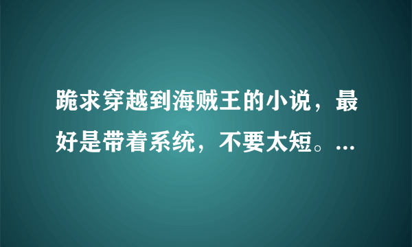 跪求穿越到海贼王的小说，最好是带着系统，不要太短。。。。。