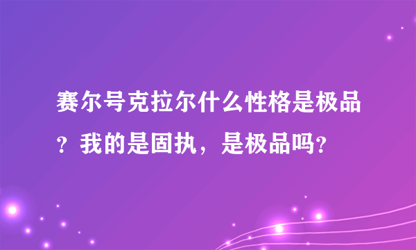 赛尔号克拉尔什么性格是极品？我的是固执，是极品吗？