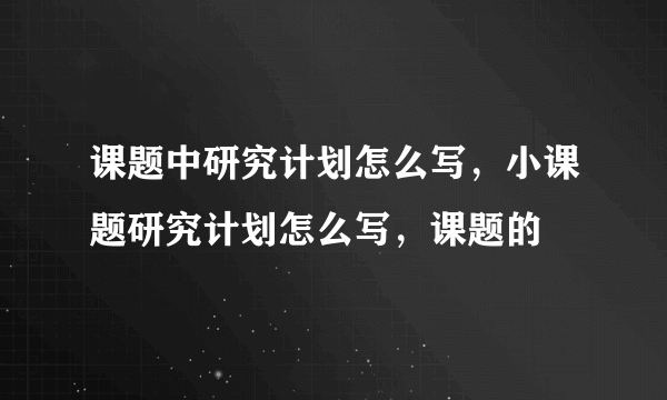 课题中研究计划怎么写，小课题研究计划怎么写，课题的