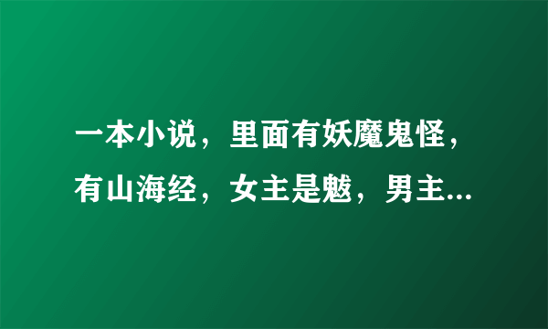 一本小说，里面有妖魔鬼怪，有山海经，女主是魃，男主是妖界主人。男主在小时候和女主相遇。