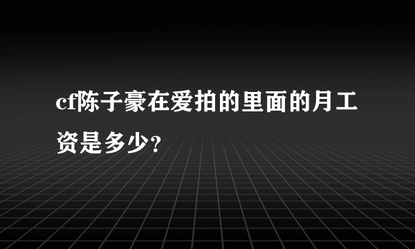 cf陈子豪在爱拍的里面的月工资是多少？