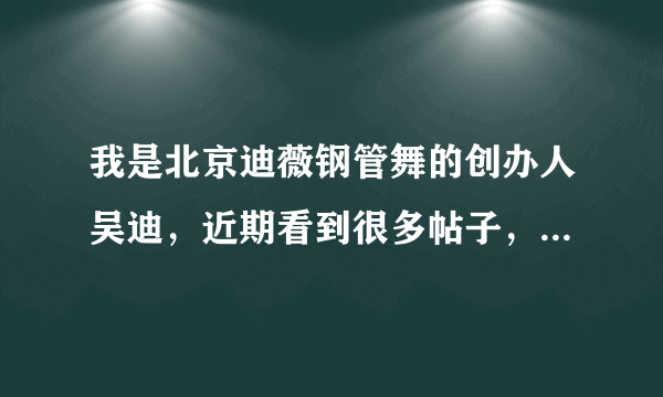 我是北京迪薇钢管舞的创办人吴迪，近期看到很多帖子，特发表一下个人意见。希望同行们提出意见和建议