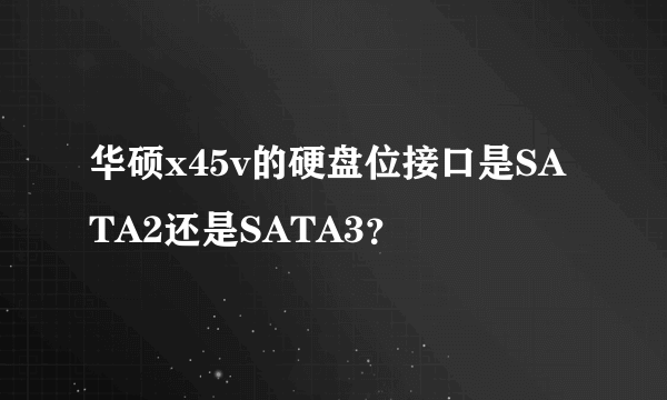 华硕x45v的硬盘位接口是SATA2还是SATA3？