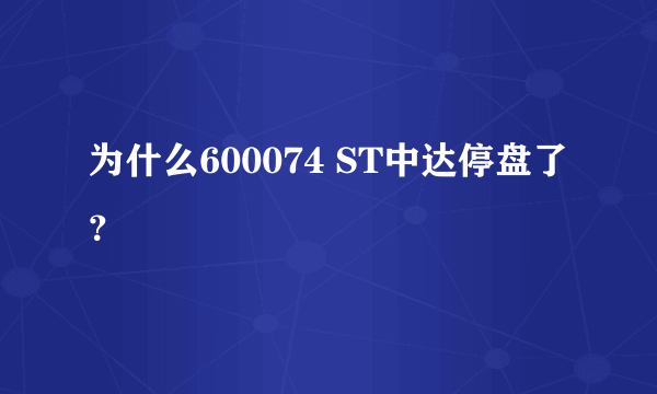 为什么600074 ST中达停盘了？