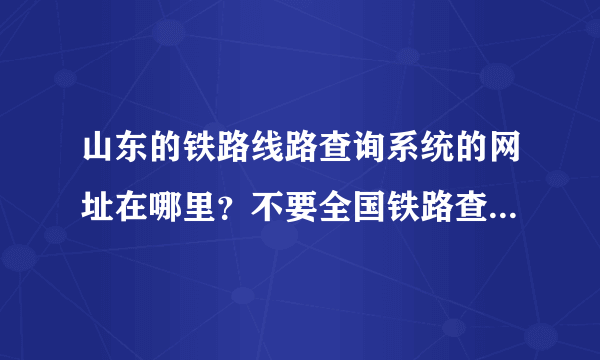 山东的铁路线路查询系统的网址在哪里？不要全国铁路查询的，没有更新，太旧了。