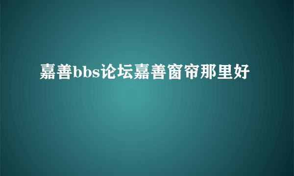 嘉善bbs论坛嘉善窗帘那里好