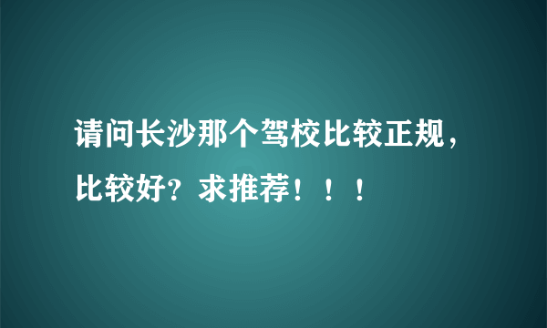 请问长沙那个驾校比较正规，比较好？求推荐！！！