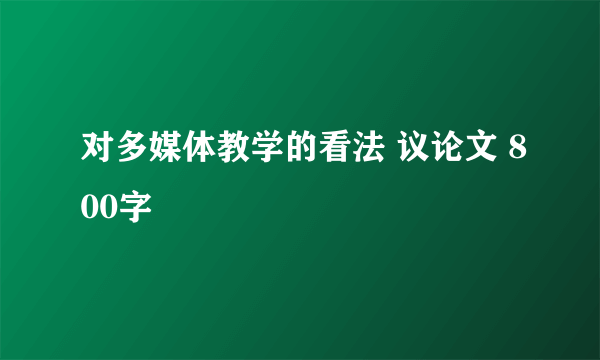 对多媒体教学的看法 议论文 800字