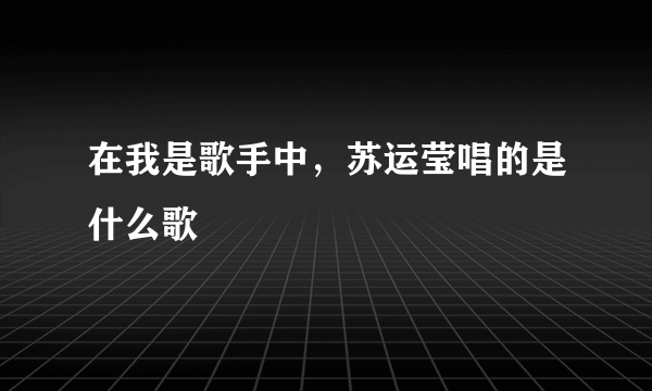 在我是歌手中，苏运莹唱的是什么歌