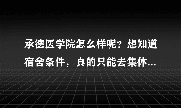 承德医学院怎么样呢？想知道宿舍条件，真的只能去集体澡堂洗澡的吗？希望在校学姐提供可靠信息，详细解答