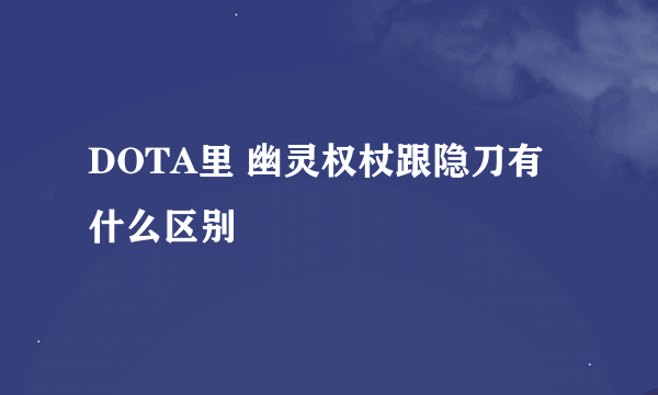 DOTA里 幽灵权杖跟隐刀有什么区别