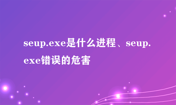 seup.exe是什么进程、seup.exe错误的危害