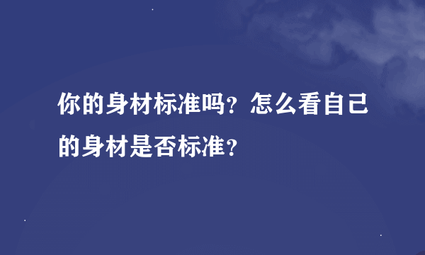 你的身材标准吗？怎么看自己的身材是否标准？