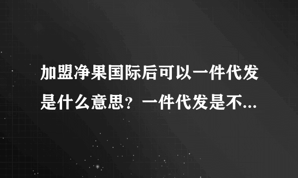 加盟净果国际后可以一件代发是什么意思？一件代发是不是不用屯货。