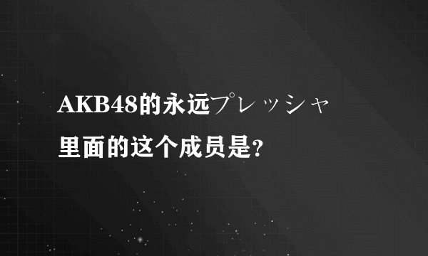 AKB48的永远プレッシャー里面的这个成员是？