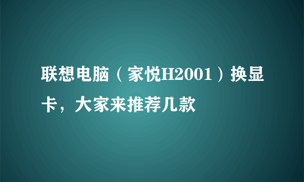 联想电脑（家悦H2001）换显卡，大家来推荐几款