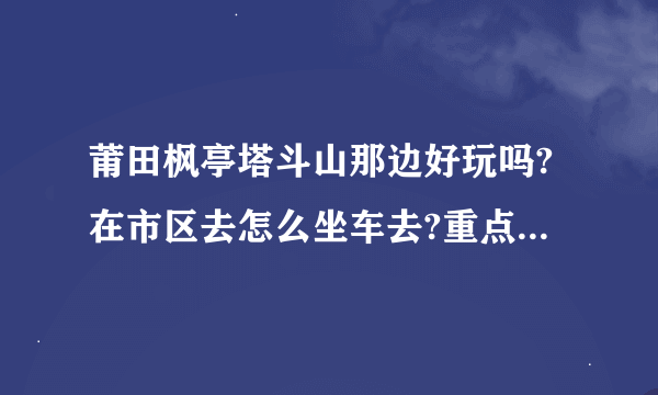 莆田枫亭塔斗山那边好玩吗?在市区去怎么坐车去?重点是怎么个去?