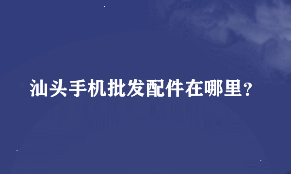 汕头手机批发配件在哪里？