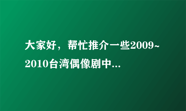 大家好，帮忙推介一些2009~2010台湾偶像剧中的歌曲，主题曲，片尾曲，插曲都可以，谢谢