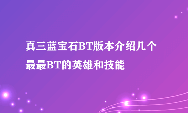 真三蓝宝石BT版本介绍几个最最BT的英雄和技能