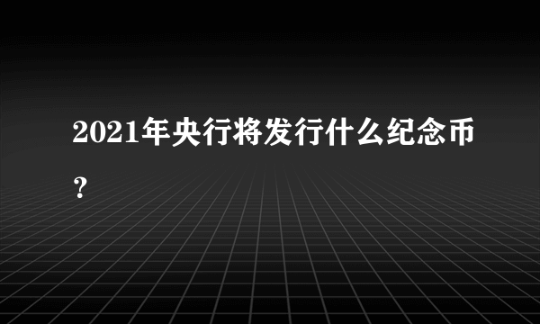 2021年央行将发行什么纪念币？