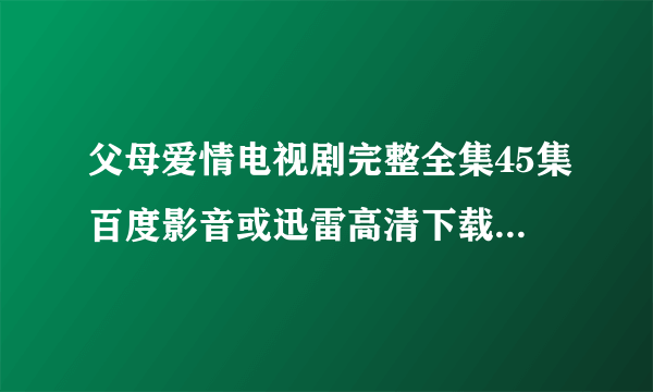 父母爱情电视剧完整全集45集百度影音或迅雷高清下载地址哪里有？