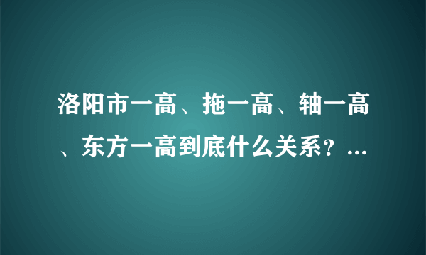 洛阳市一高、拖一高、轴一高、东方一高到底什么关系？分不清啦！谁帮忙梳理一下，谢谢！