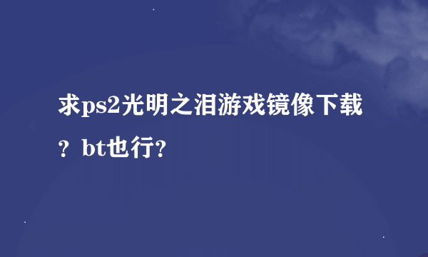 求ps2光明之泪游戏镜像下载？bt也行？