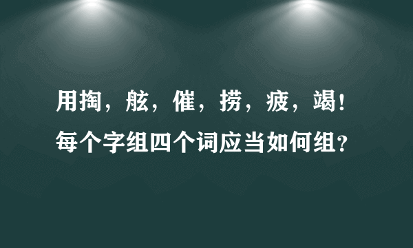 用掏，舷，催，捞，疲，竭！每个字组四个词应当如何组？