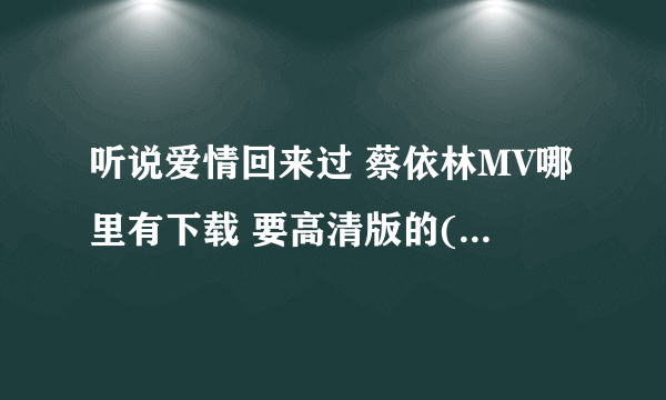 听说爱情回来过 蔡依林MV哪里有下载 要高清版的(可以是某MV合集里的) 土豆什么的不要