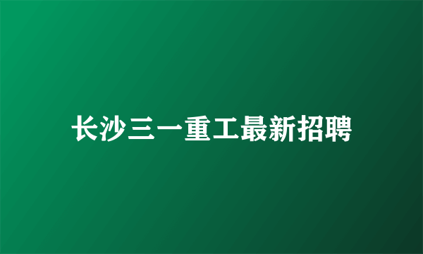 长沙三一重工最新招聘