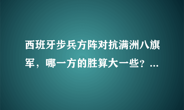 西班牙步兵方阵对抗满洲八旗军，哪一方的胜算大一些？请给出详细解释。