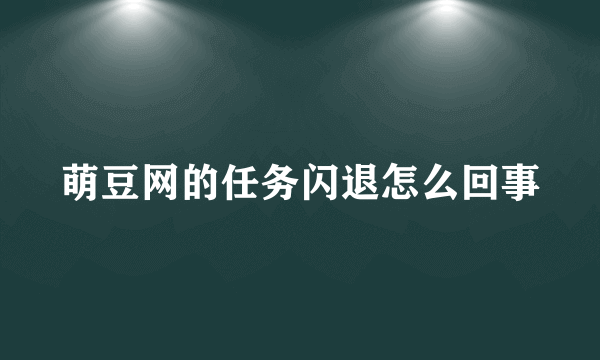 萌豆网的任务闪退怎么回事