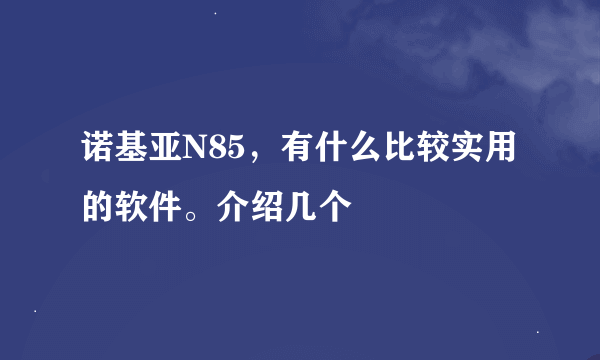 诺基亚N85，有什么比较实用的软件。介绍几个