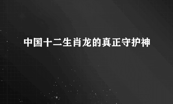 中国十二生肖龙的真正守护神