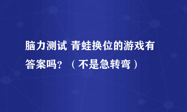 脑力测试 青蛙换位的游戏有答案吗？（不是急转弯）