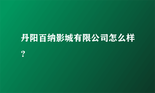 丹阳百纳影城有限公司怎么样？