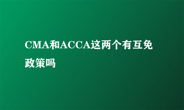 CMA和ACCA这两个有互免政策吗