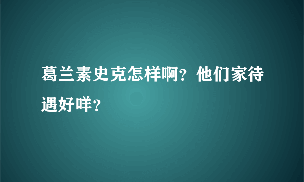 葛兰素史克怎样啊？他们家待遇好咩？