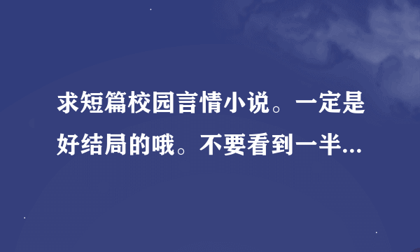 求短篇校园言情小说。一定是好结局的哦。不要看到一半就成vip章节的