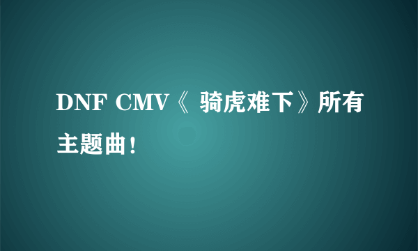 DNF CMV《 骑虎难下》所有主题曲！