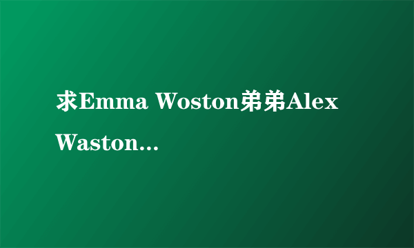 求Emma Woston弟弟Alex Waston 资料~ 详细点的！