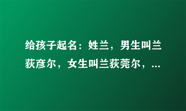 给孩子起名：姓兰，男生叫兰荻彦尔，女生叫兰荻莞尔，好听吗？有什么歧义吗？各位看官给帮忙掌掌眼