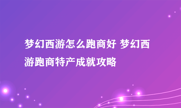 梦幻西游怎么跑商好 梦幻西游跑商特产成就攻略