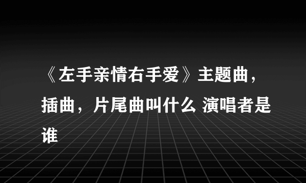 《左手亲情右手爱》主题曲，插曲，片尾曲叫什么 演唱者是谁